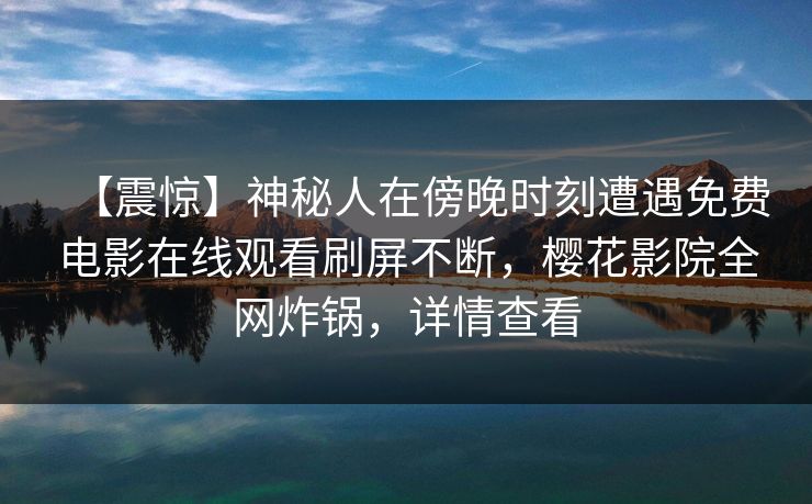 【震惊】神秘人在傍晚时刻遭遇免费电影在线观看刷屏不断，樱花影院全网炸锅，详情查看