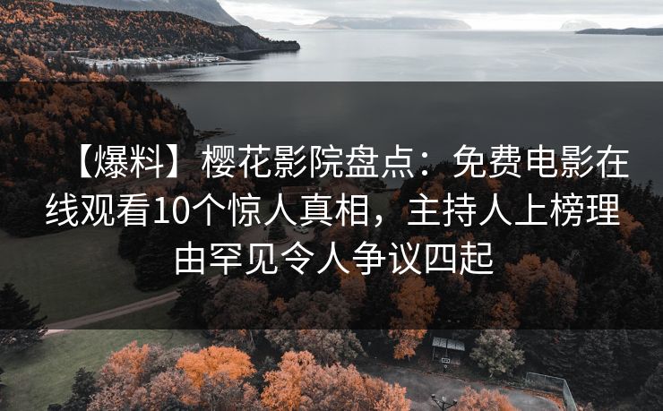 【爆料】樱花影院盘点：免费电影在线观看10个惊人真相，主持人上榜理由罕见令人争议四起