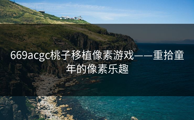 669acgc桃子移植像素游戏——重拾童年的像素乐趣