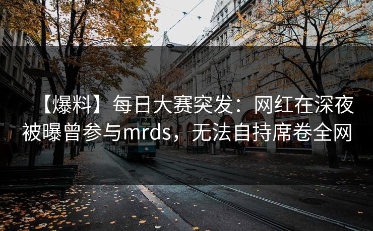 【爆料】每日大赛突发：网红在深夜被曝曾参与mrds，无法自持席卷全网
