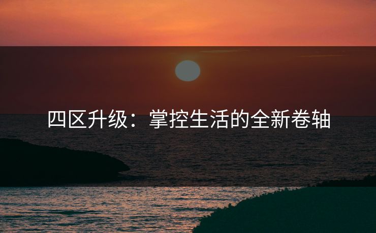 四区升级：掌控生活的全新卷轴