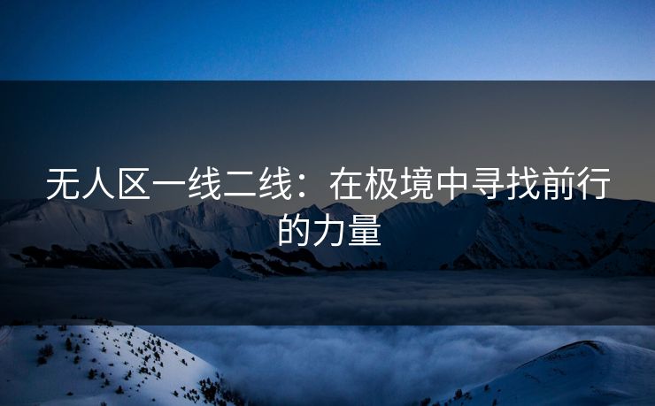 无人区一线二线：在极境中寻找前行的力量