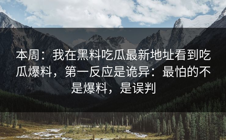 本周：我在黑料吃瓜最新地址看到吃瓜爆料，第一反应是诡异：最怕的不是爆料，是误判