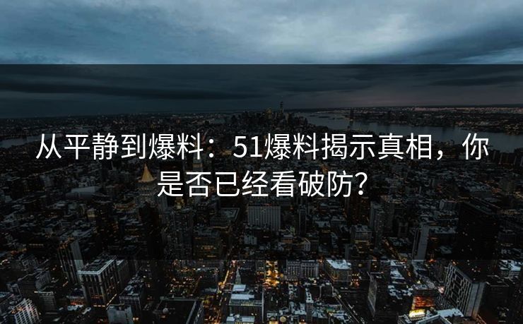 从平静到爆料：51爆料揭示真相，你是否已经看破防？