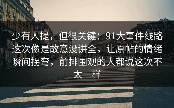少有人提，但很关键：91大事件线路这次像是故意没讲全，让原帖的情绪瞬间拐弯，前排围观的人都说这次不太一样