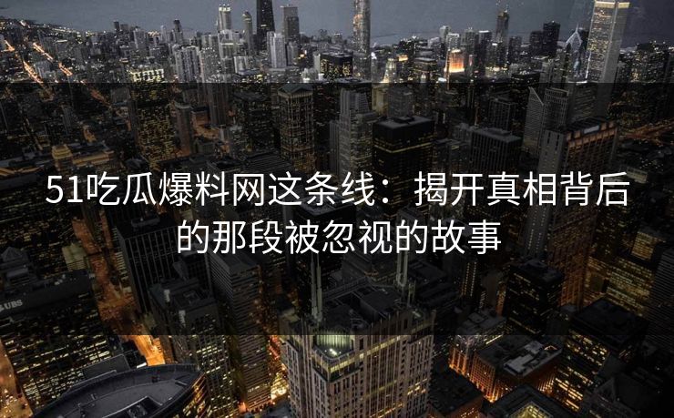 51吃瓜爆料网这条线：揭开真相背后的那段被忽视的故事